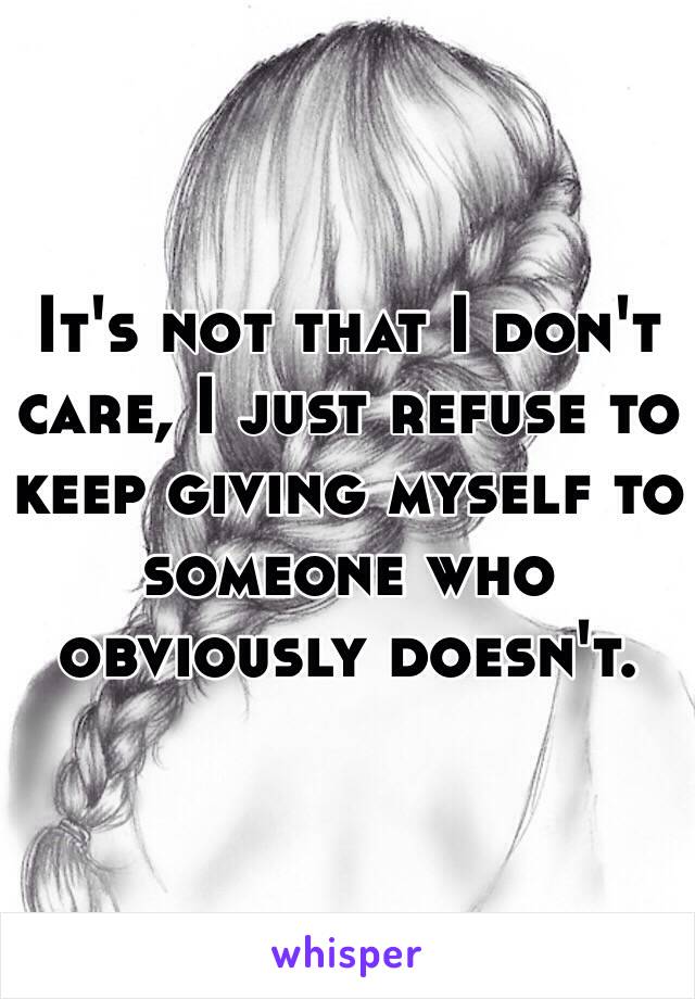 It's not that I don't care, I just refuse to keep giving myself to someone who obviously doesn't. 