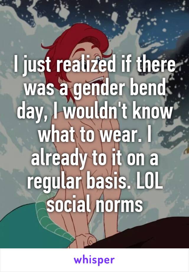 I just realized if there was a gender bend day, I wouldn't know what to wear. I already to it on a regular basis. LOL social norms