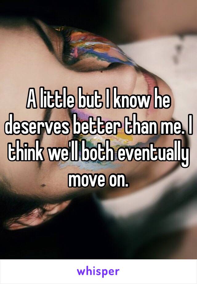 A little but I know he deserves better than me. I think we'll both eventually move on. 