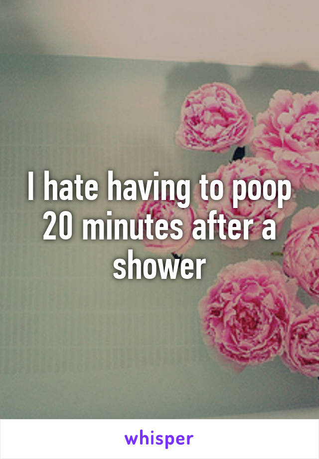 I hate having to poop 20 minutes after a shower