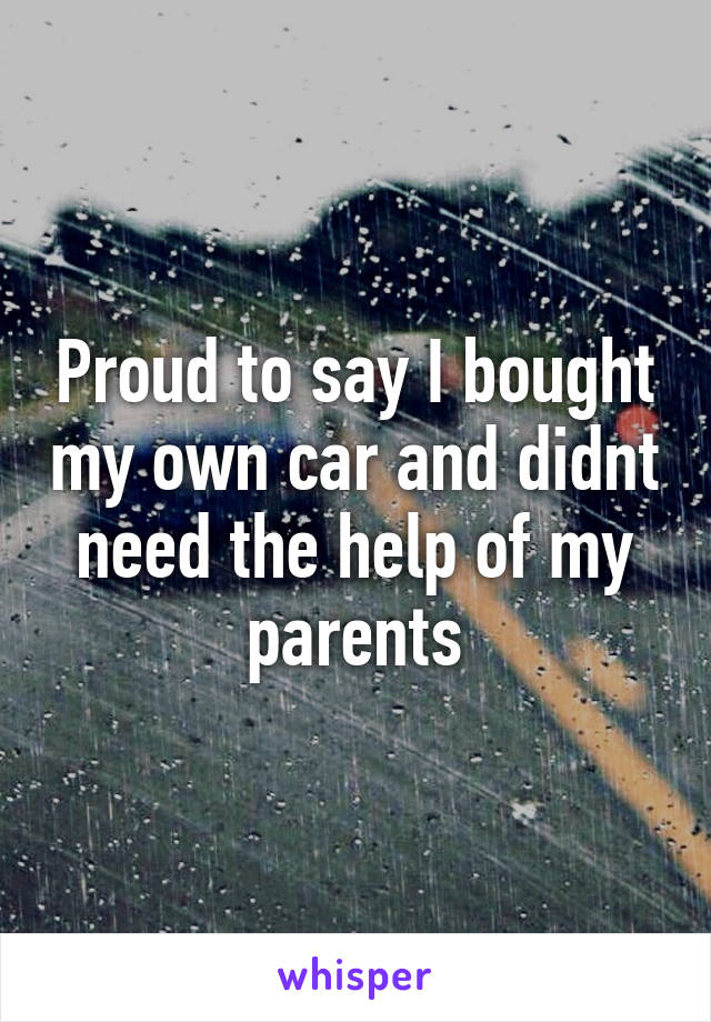 Proud to say I bought my own car and didnt need the help of my parents