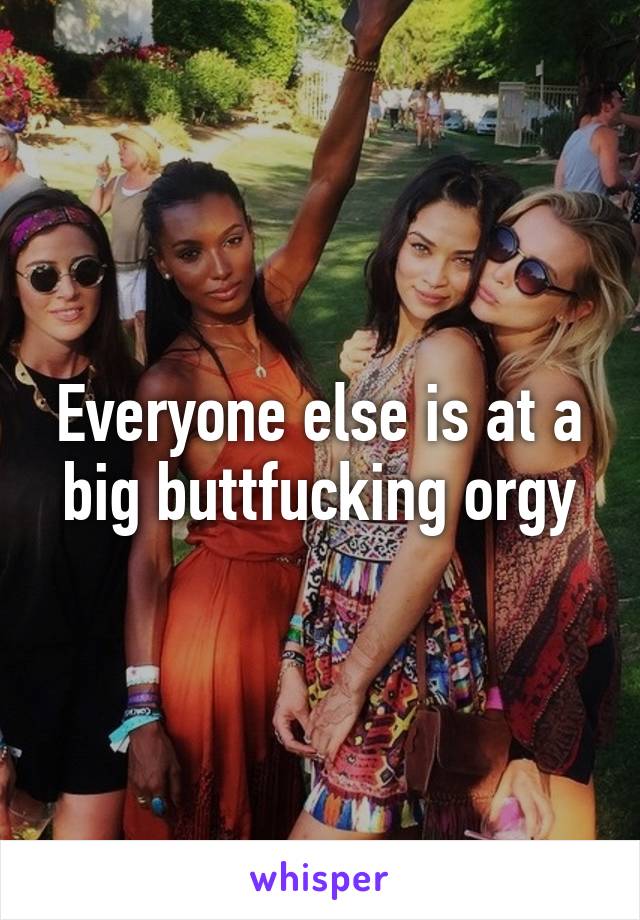 Everyone else is at a big buttfucking orgy