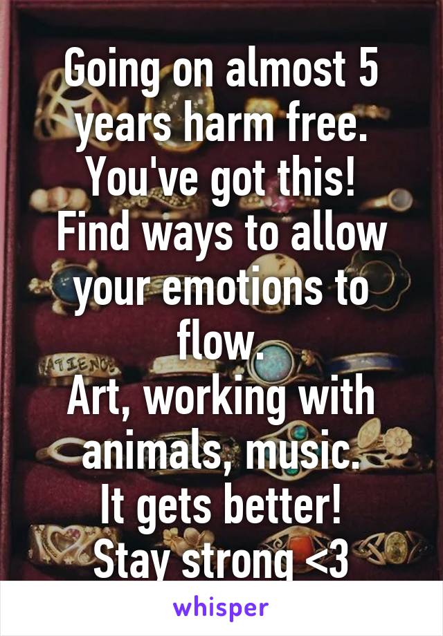 Going on almost 5 years harm free.
You've got this!
Find ways to allow your emotions to flow.
Art, working with animals, music.
It gets better!
Stay strong <3