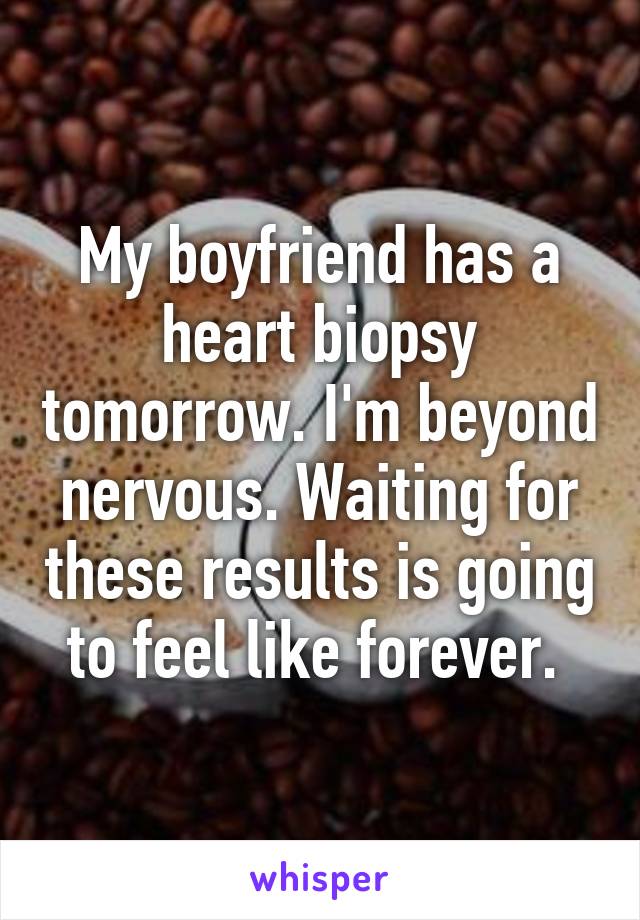 My boyfriend has a heart biopsy tomorrow. I'm beyond nervous. Waiting for these results is going to feel like forever. 