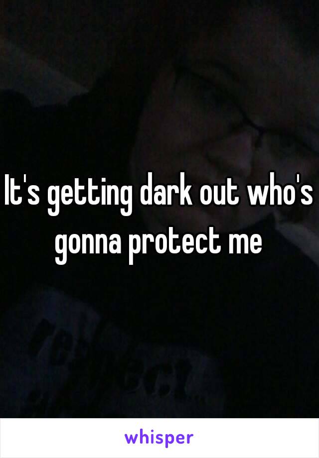 It's getting dark out who's gonna protect me 