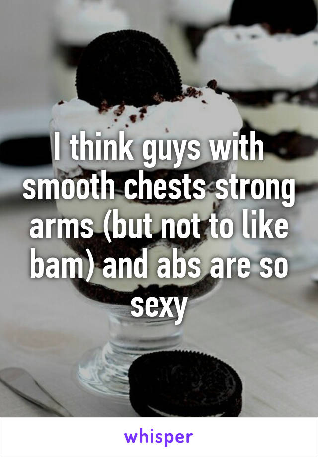 I think guys with smooth chests strong arms (but not to like bam) and abs are so sexy