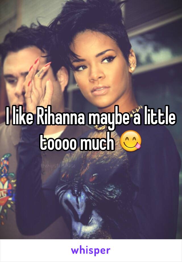 I like Rihanna maybe a little toooo much 😋