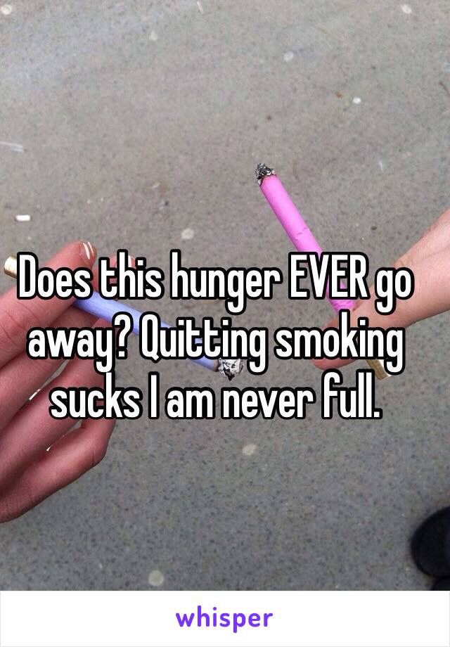 Does this hunger EVER go away? Quitting smoking sucks I am never full. 