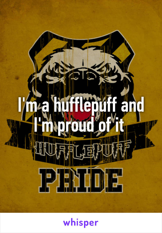 I'm a hufflepuff and I'm proud of it 