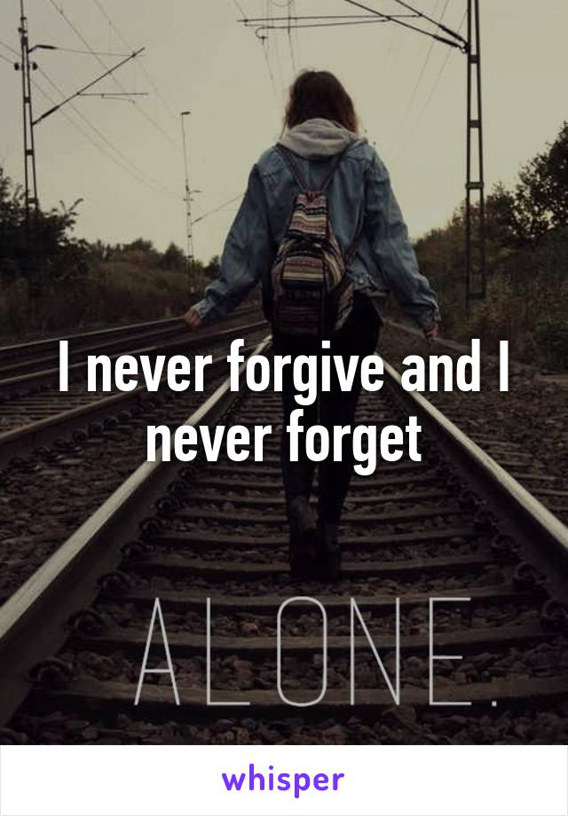 I never forgive and I never forget