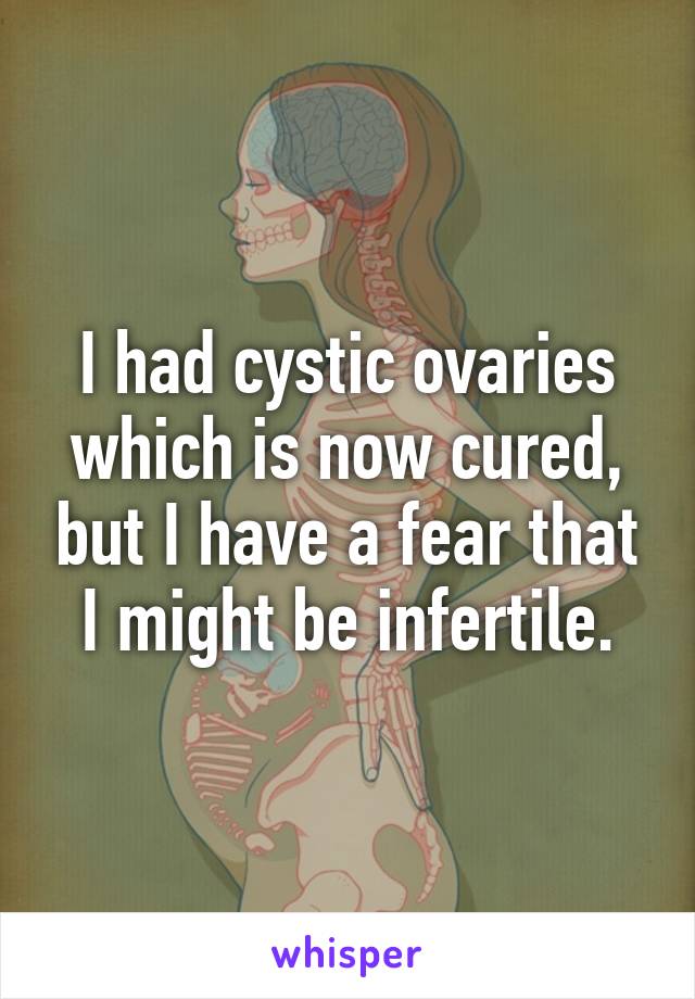 I had cystic ovaries which is now cured, but I have a fear that I might be infertile.