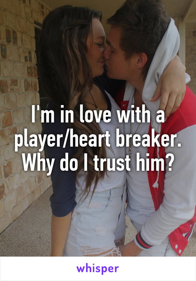 I'm in love with a player/heart breaker. Why do I trust him?