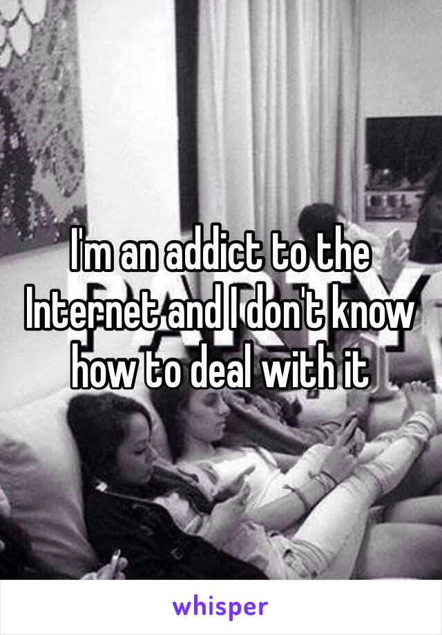 I'm an addict to the Internet and I don't know how to deal with it 