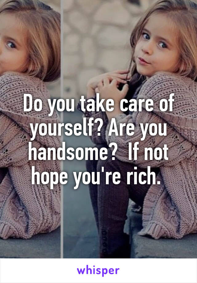 Do you take care of yourself? Are you handsome?  If not hope you're rich. 