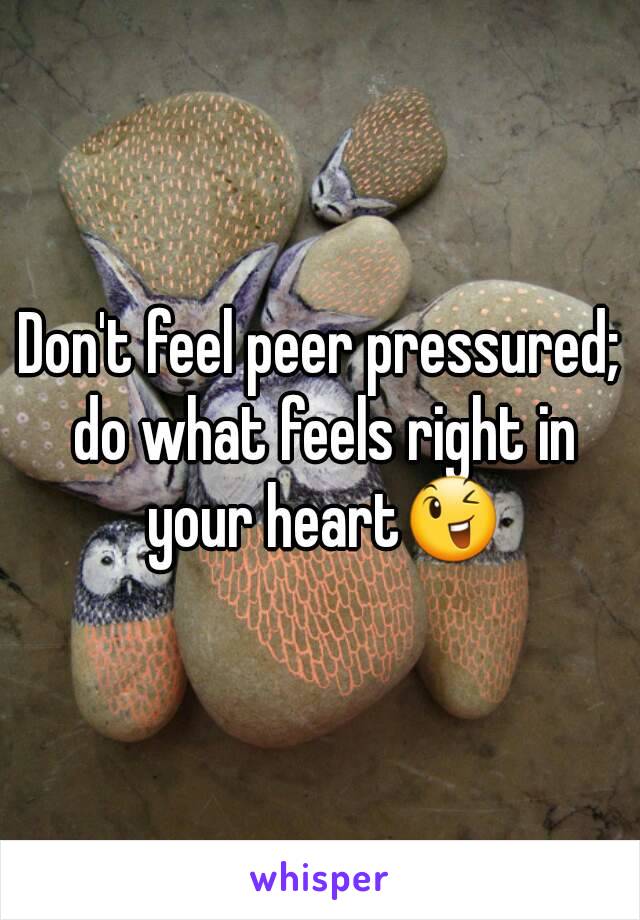 Don't feel peer pressured; do what feels right in your heart😉