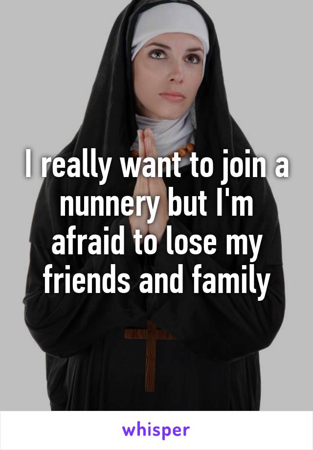 I really want to join a nunnery but I'm afraid to lose my friends and family