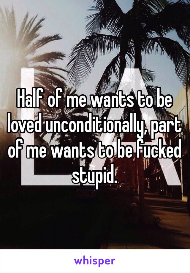 Half of me wants to be loved unconditionally, part of me wants to be fucked stupid. 