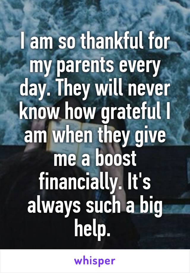 I am so thankful for my parents every day. They will never know how grateful I am when they give me a boost financially. It's always such a big help. 