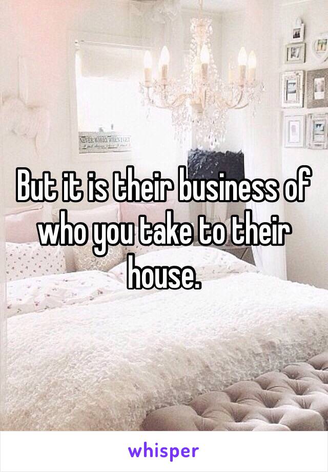 But it is their business of who you take to their house.