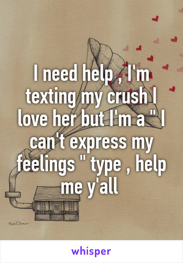 I need help , I'm texting my crush I love her but I'm a " I can't express my feelings " type , help me y'all 