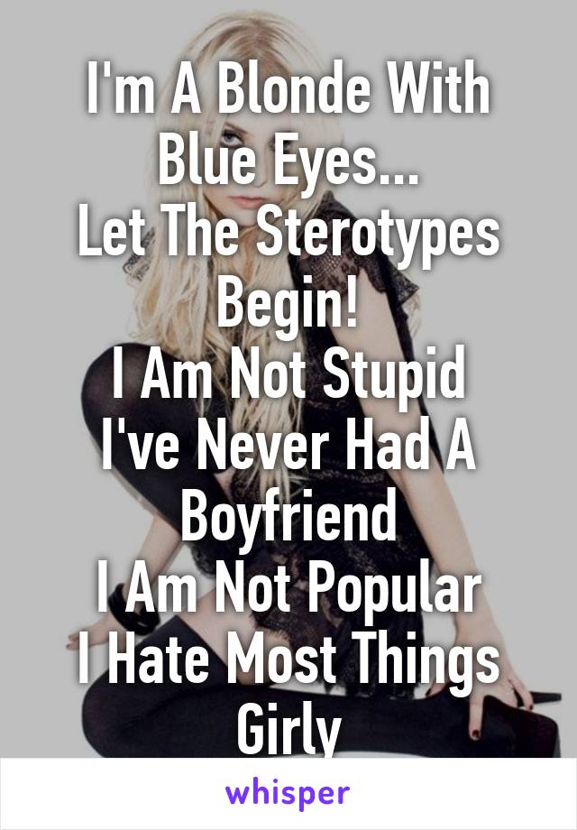 I'm A Blonde With Blue Eyes...
Let The Sterotypes Begin!
I Am Not Stupid
I've Never Had A Boyfriend
I Am Not Popular
I Hate Most Things Girly