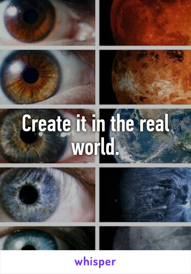 Create it in the real world.