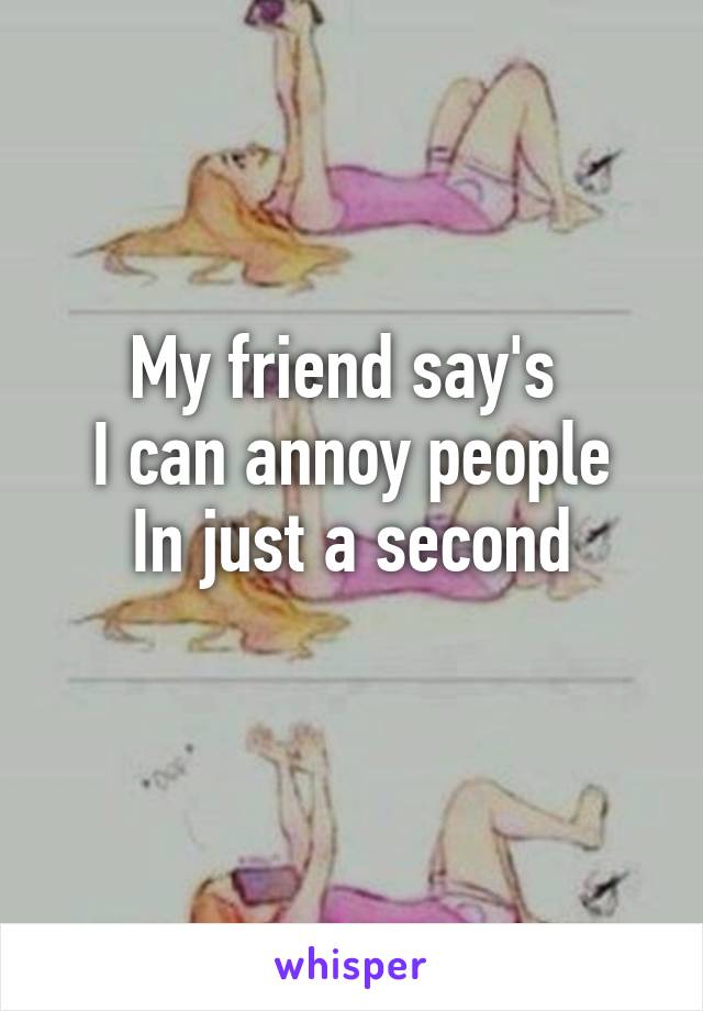 My friend say's 
I can annoy people
In just a second
