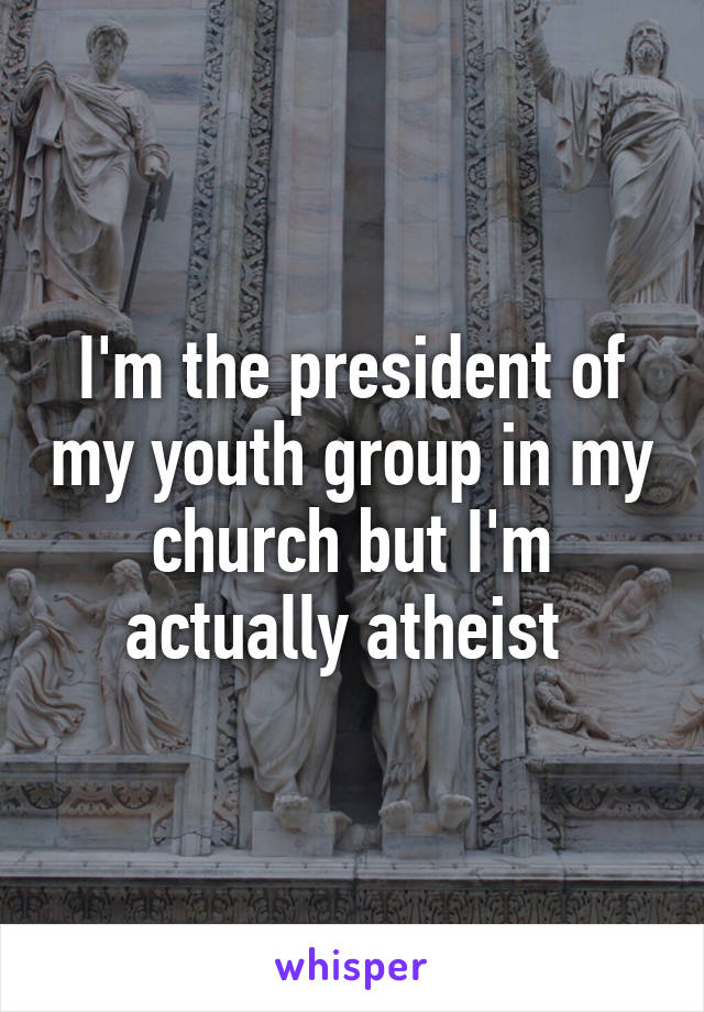 I'm the president of my youth group in my church but I'm actually atheist 