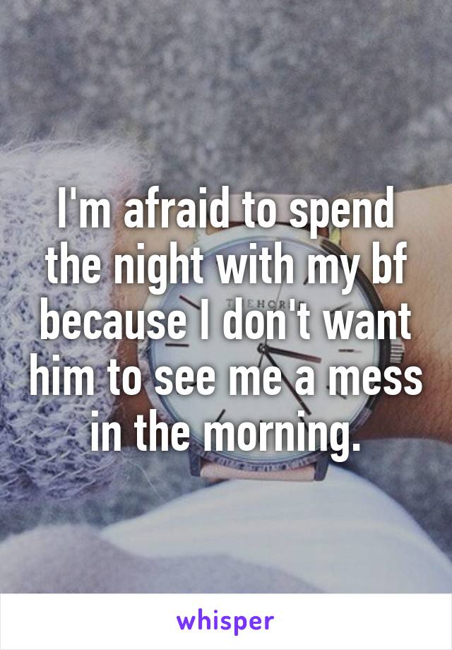 I'm afraid to spend the night with my bf because I don't want him to see me a mess in the morning.