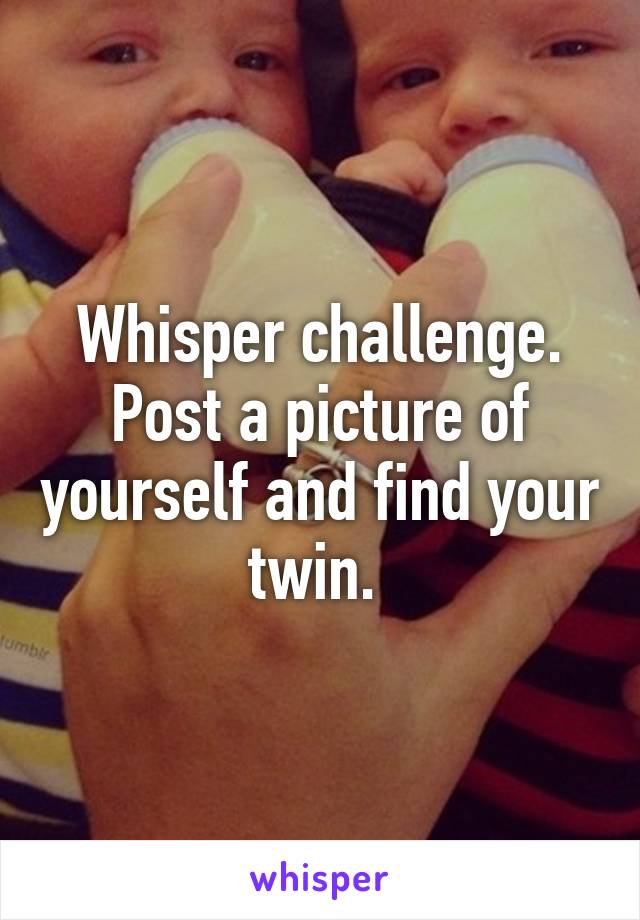 Whisper challenge. Post a picture of yourself and find your twin. 