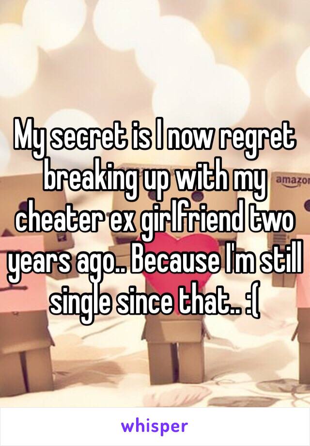 My secret is I now regret breaking up with my cheater ex girlfriend two years ago.. Because I'm still single since that.. :(