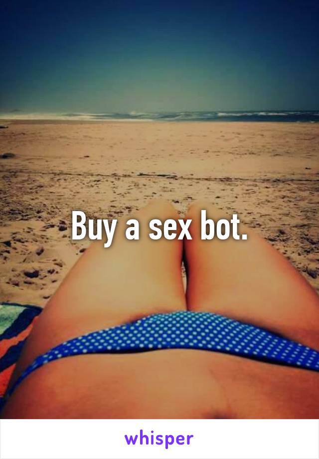 Buy a sex bot.