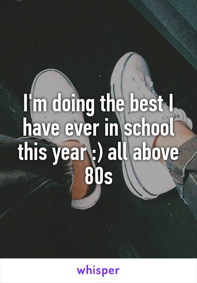 I'm doing the best I have ever in school this year :) all above 80s