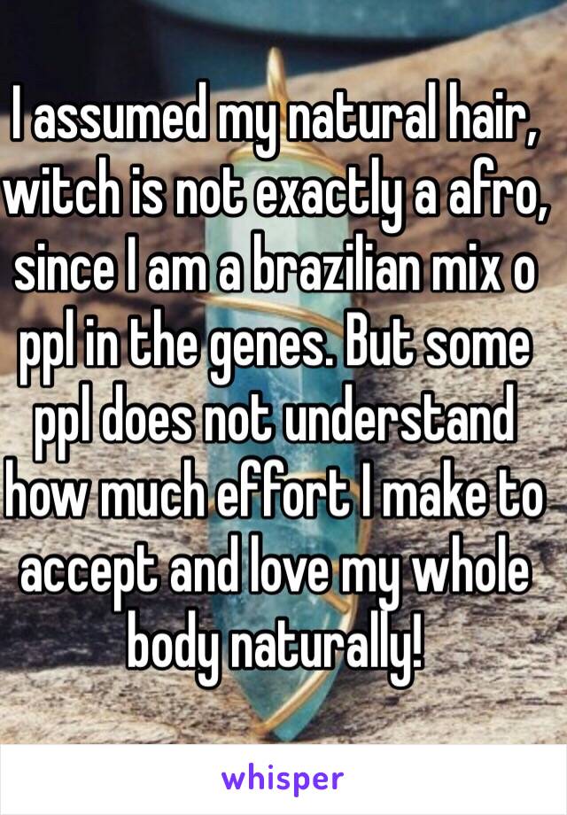 I assumed my natural hair, witch is not exactly a afro, since I am a brazilian mix o ppl in the genes. But some ppl does not understand how much effort I make to accept and love my whole body naturally!