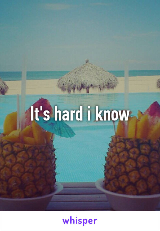 It's hard i know