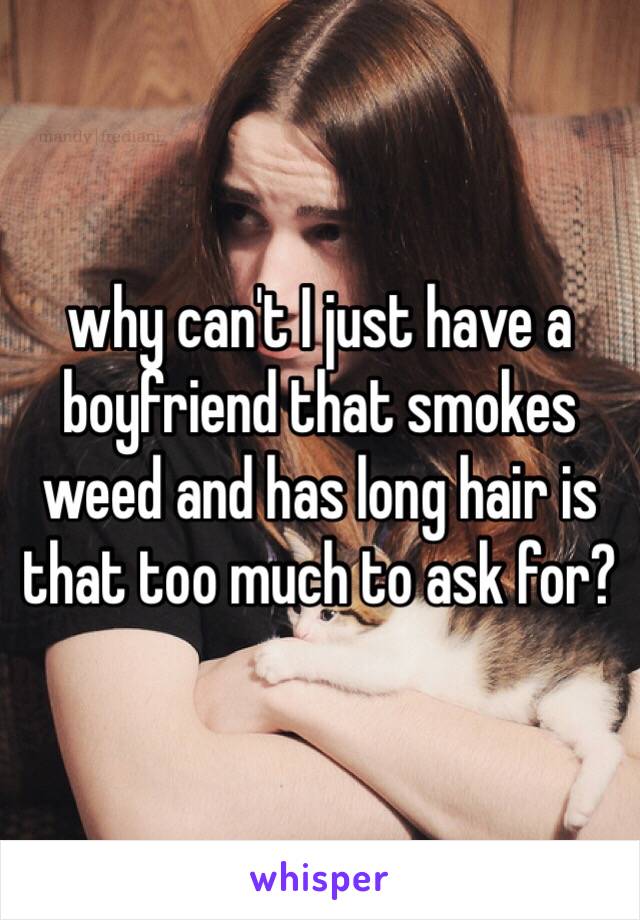 why can't I just have a boyfriend that smokes weed and has long hair is that too much to ask for?