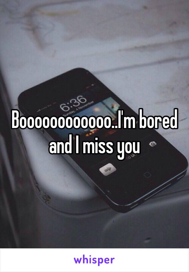 Boooooooooooo..I'm bored and I miss you 