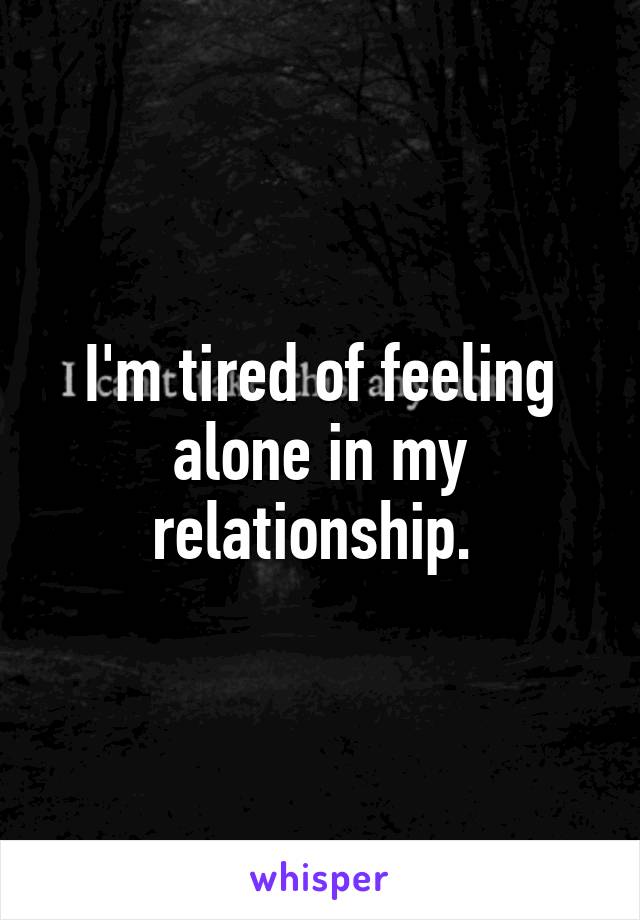 I'm tired of feeling alone in my relationship. 