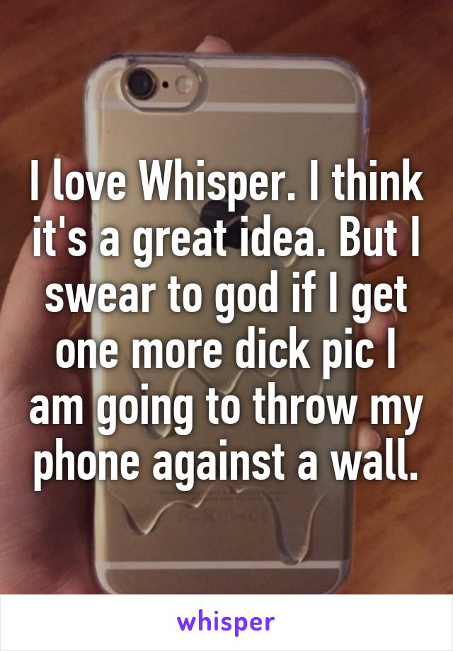 I love Whisper. I think it's a great idea. But I swear to god if I get one more dick pic I am going to throw my phone against a wall.