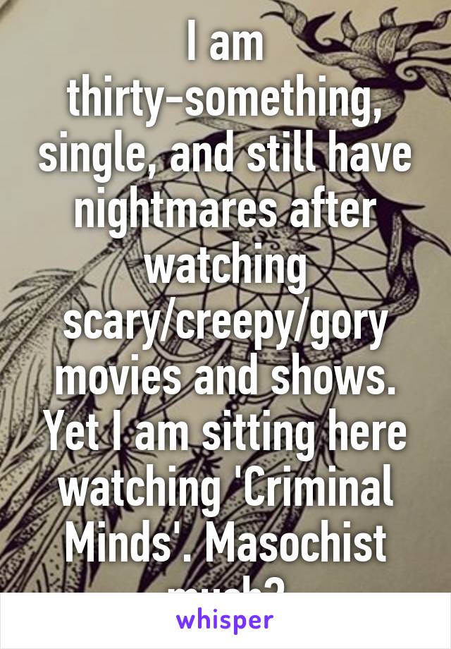 I am thirty-something, single, and still have nightmares after watching scary/creepy/gory movies and shows. Yet I am sitting here watching 'Criminal Minds'. Masochist much?