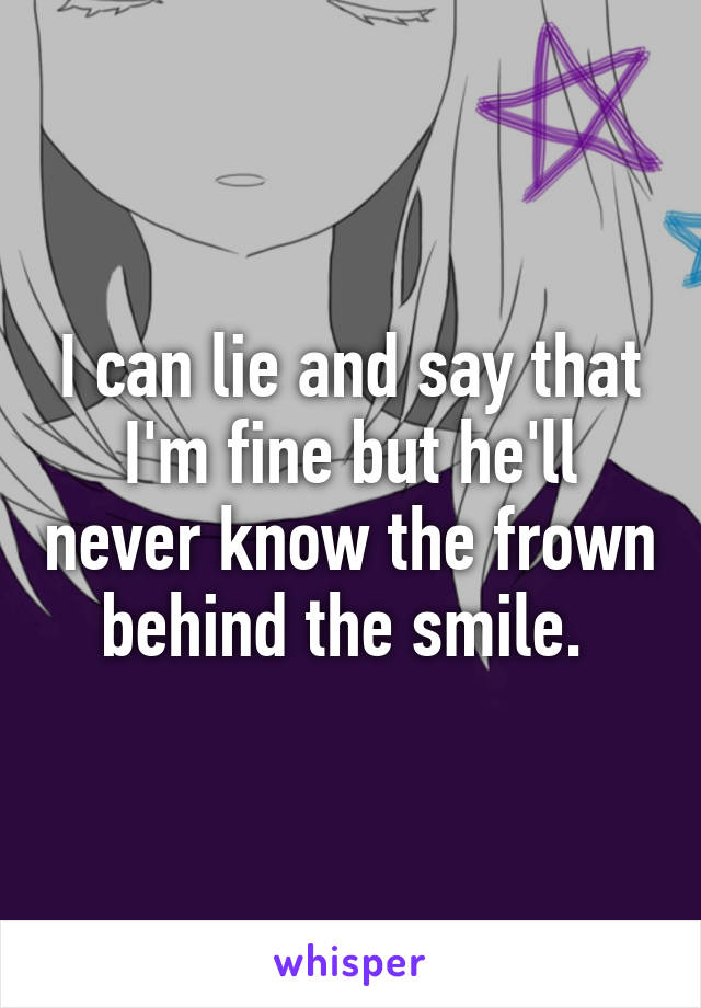 I can lie and say that I'm fine but he'll never know the frown behind the smile. 