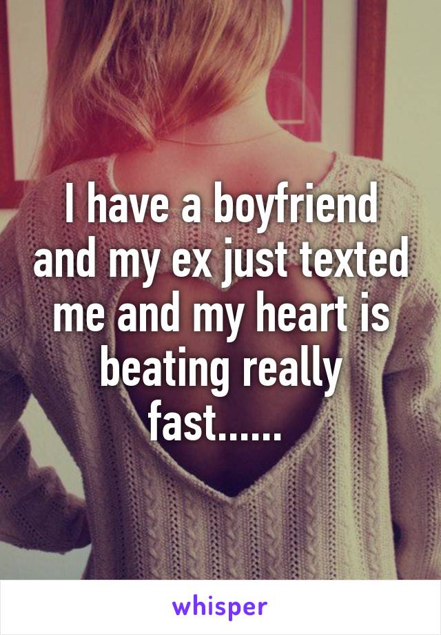 I have a boyfriend and my ex just texted me and my heart is beating really fast...... 