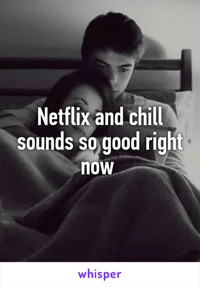 Netflix and chill sounds so good right now 