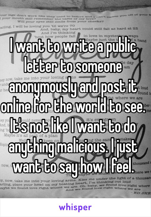 I want to write a public letter to someone anonymously and post it online for the world to see. It's not like I want to do anything malicious. I just want to say how I feel.