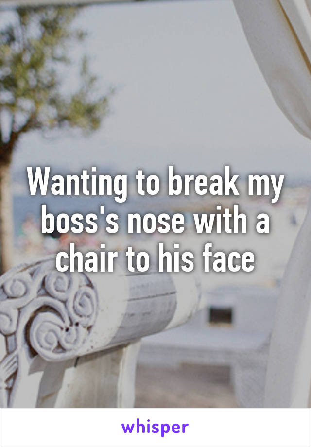 Wanting to break my boss's nose with a chair to his face