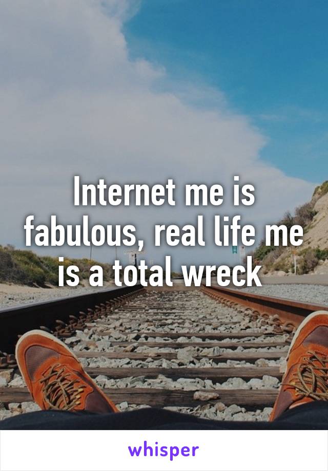 Internet me is fabulous, real life me is a total wreck 