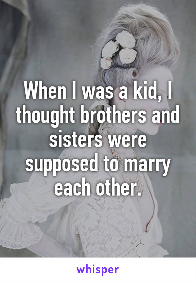 When I was a kid, I thought brothers and sisters were supposed to marry each other.