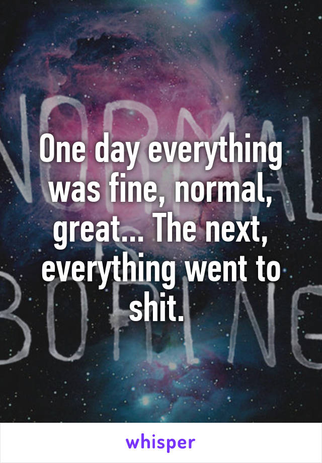 One day everything was fine, normal, great... The next, everything went to shit. 