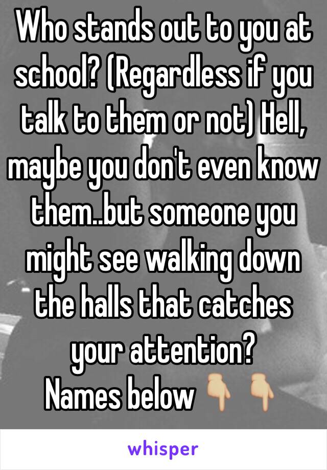 Who stands out to you at school? (Regardless if you talk to them or not) Hell, maybe you don't even know them..but someone you might see walking down the halls that catches your attention? 
Names below👇🏼👇🏼