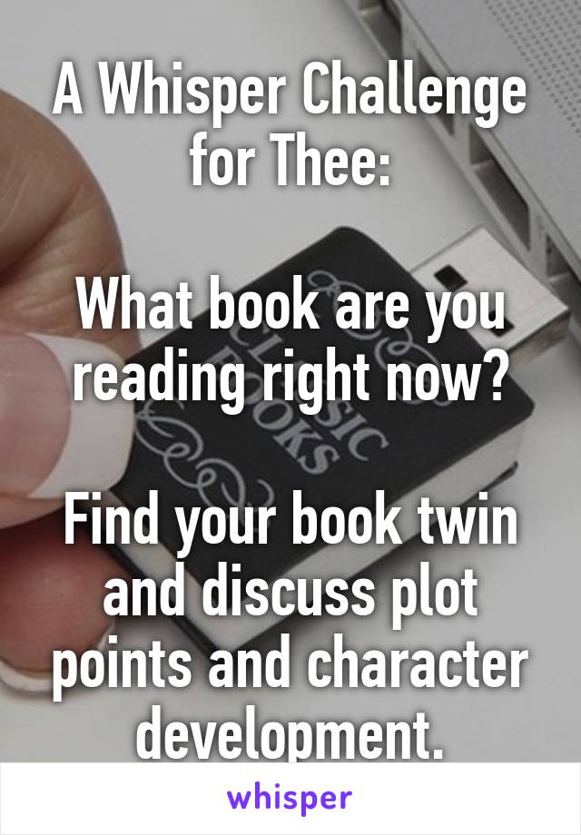 A Whisper Challenge for Thee:

What book are you reading right now?

Find your book twin and discuss plot points and character development.